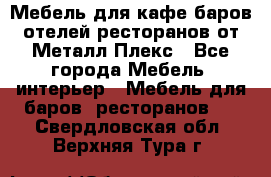 Мебель для кафе,баров,отелей,ресторанов от Металл Плекс - Все города Мебель, интерьер » Мебель для баров, ресторанов   . Свердловская обл.,Верхняя Тура г.